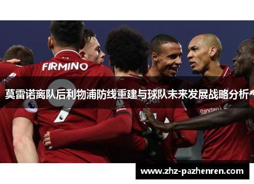 莫雷诺离队后利物浦防线重建与球队未来发展战略分析 莫雷诺离队后利物浦防线重建与球队未来发展战略分析