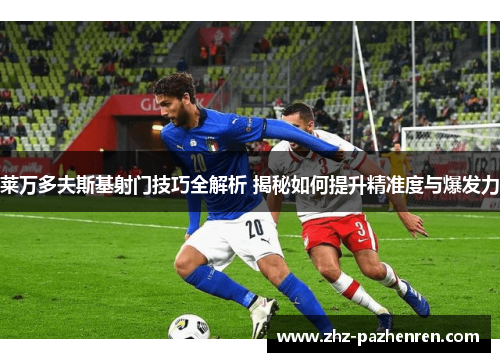 莱万多夫斯基射门技巧全解析 揭秘如何提升精准度与爆发力