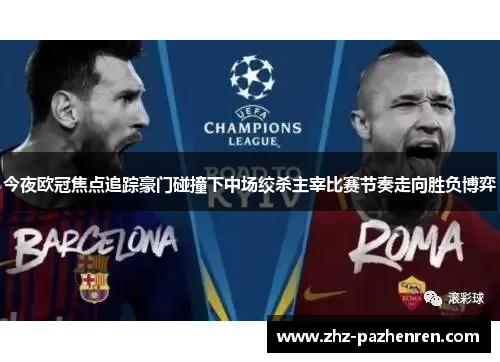 今夜欧冠焦点追踪豪门碰撞下中场绞杀主宰比赛节奏走向胜负博弈