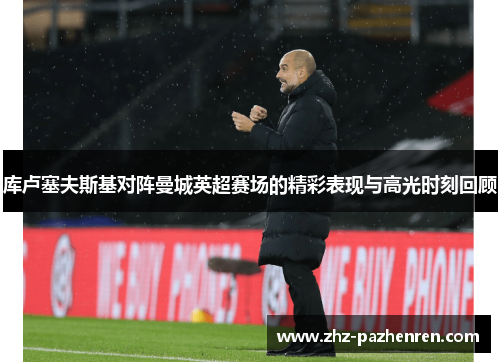 库卢塞夫斯基对阵曼城英超赛场的精彩表现与高光时刻回顾