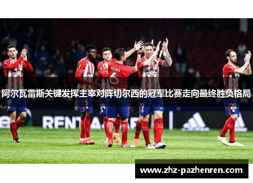 阿尔瓦雷斯关键发挥主宰对阵切尔西的冠军比赛走向最终胜负格局 阿尔瓦雷斯关键发挥主宰对阵切尔西的冠军比赛走向最终胜负格局