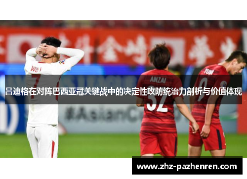 吕迪格在对阵巴西亚冠关键战中的决定性攻防统治力剖析与价值体现