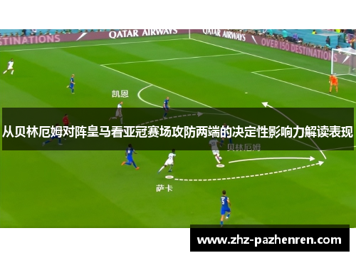 从贝林厄姆对阵皇马看亚冠赛场攻防两端的决定性影响力解读表现