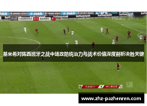 基米希对阵西班牙之战中场攻防统治力与战术价值深度剖析决胜关键